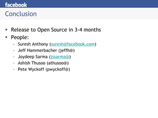 Conclusion

 Release to Open Source in 3-4 months
 People:
  –   Suresh Anthony (suresh@facebook.com)
  –   Jeff Hammerbacher (jeffh@)
  –   Joydeep Sarma (jssarma@)
  –   Ashish Thusoo (athusoo@)
  –   Pete Wyckoff (pwyckoff@)
 