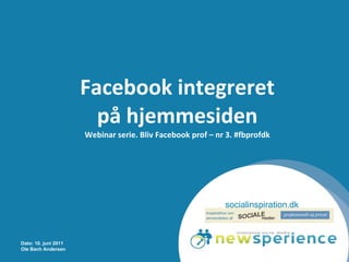 Facebook integreret på hjemmesiden Webinar serie. Bliv Facebook prof – nr 3. #fbprofdk Dato: 10. juni 2011 Ole Bach Andersen socialinspiration.dk 