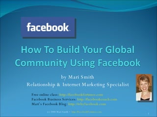 by Mari Smith Relationship & Internet Marketing Specialist Free online class:  http://facebookfortunes.com Facebook Business Services:  http://facebookcoach.com Mari’s Facebook Blog:  http://whyfacebook.com   (c) 2008 Mari Smith ~  http://FacebookFortunes.com   