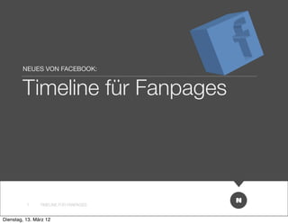 NEUES VON FACEBOOK:


        Timeline für Fanpages




          1     TIMELINE FÜR FANPAGES


Dienstag, 13. März 12
 