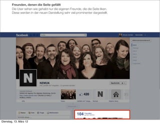 Freunden, denen die Seite gefällt
        Die User sehen wie gehabt nur die eigenen Freunde, die die Seite liken.
        Diese werden in der neuen Darstellung sehr viel prominenter dargestellt.




Dienstag, 13. März 12
 