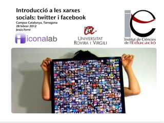 Introducció a les xarxes
socials: twitter i facebook
Campus Catalunya, Tarragona
28 febrer 2012
Jesús Ferré
 
