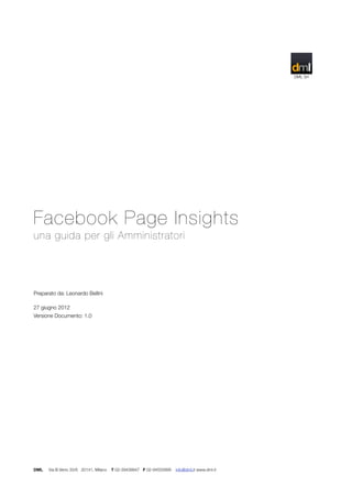 Facebook Page Insights
una guida per gli Amministratori
Preparato da: Leonardo Bellini
27 giugno 2012
Versione Documento: 1.0
DML Via B.Verro 33/6 20141, Milano T 02-39438847 F 02-94555899 info@dml.it www.dml.it
DML Srl
 