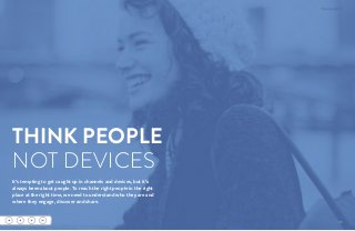 THINK PEOPLE
NOT DEVICES
It’s tempting to get caught up in channels and devices, but it’s
always been about people. To reach the right people in the right
place at the right time, we need to understand who they are and
where they engage, discover and share.
11
 