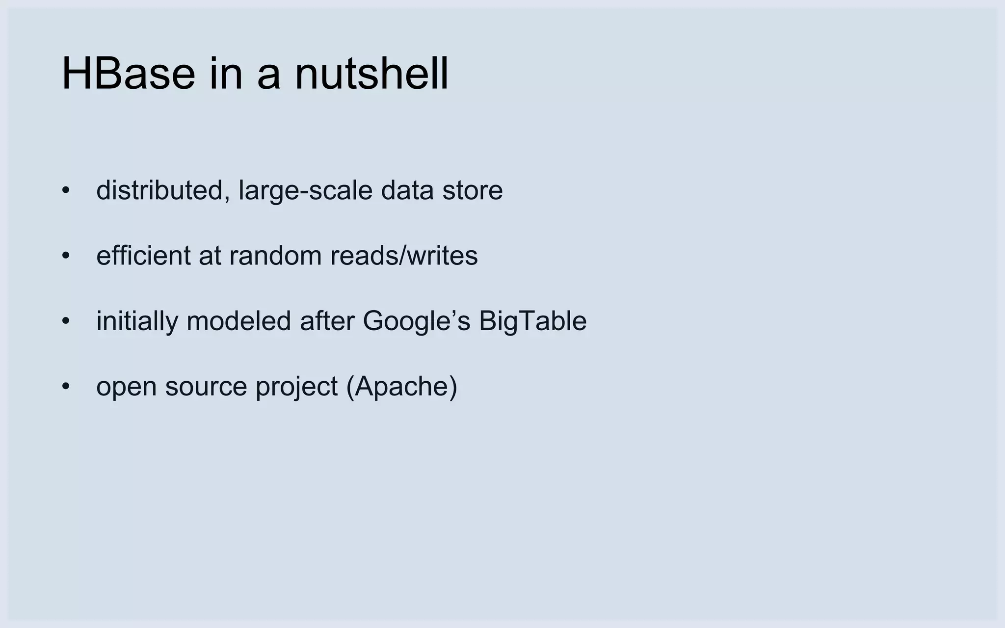 HBase in a nutshell

• distributed, large-scale data store

• efficient at random reads/writes

• initially modeled after Google’s BigTable

• open source project (Apache)
 