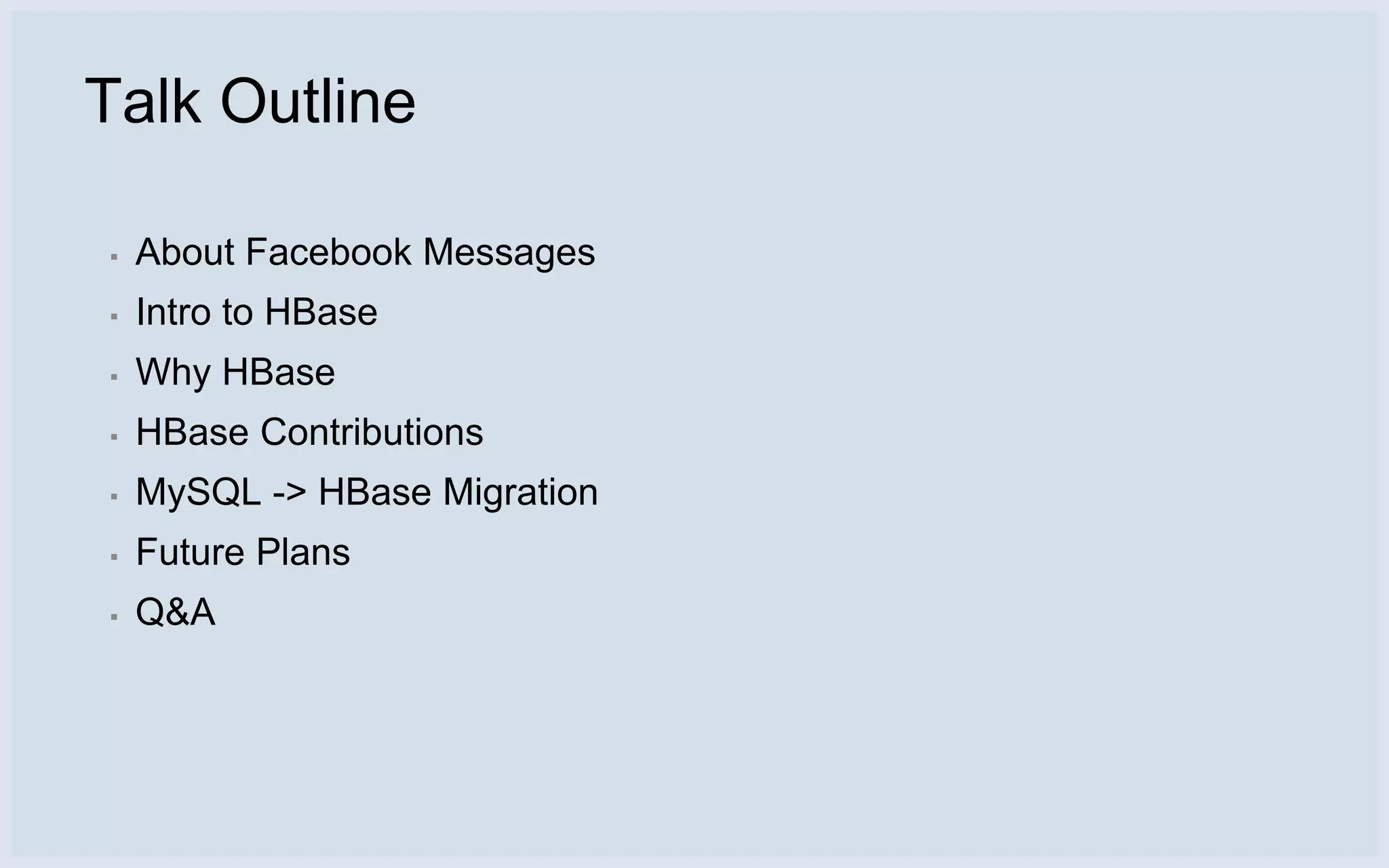 Talk Outline

▪   About Facebook Messages
▪   Intro to HBase
▪   Why HBase
▪   HBase Contributions
▪   MySQL -> HBase Migration
▪   Future Plans
▪   Q&A
 