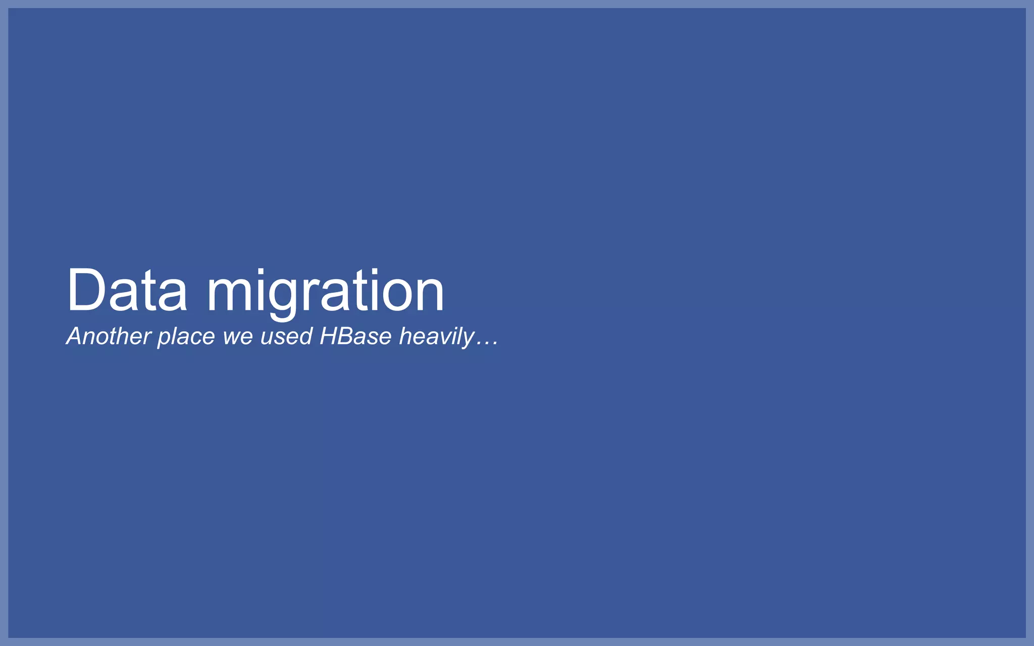 Data migration
Another place we used HBase heavily…
 