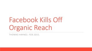 Facebook Kills Off
Organic Reach
THOMAS HAYNES. FEB 2015.
 