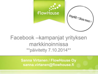 Facebook-kilpailut yrityksen 
markkinoinnissa 
**päivitetty 7.10.2014** 
Sanna Virtanen / FlowHouse Oy 
sanna.virtanen@flowhouse.fi 
 