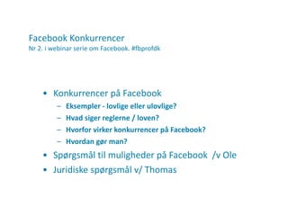 Facebook Konkurrencer  Nr 2. i webinar serie om Facebook. #fbprofdk Konkurrencer på Facebook Eksempler - lovlige eller ulovlige? Hvad siger reglerne / loven? Hvorfor virker konkurrencer på Facebook? Hvordan gør man? Spørgsmål til muligheder på Facebook  /v Ole Juridiske spørgsmål v/ Thomas 