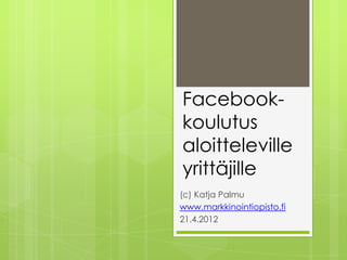Facebook-
koulutus
aloitteleville
yrittäjille
(c) Katja Palmu
www.markkinointiopisto.fi
21.4.2012
 