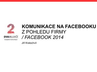 KOMUNIKACE NA FACEBOOKU
Z POHLEDU FIRMY
/ FACEBOOK 2014
Jiří Kratochvíl
 