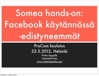 Somea hands-on:
      Facebook käytännössä
         -edistyneemmät
                                 ProCom koulutus
                                23.5.2012, Helsinki
                                     Piritta Seppälä
                                     Viestintä-Piritta
                                  www.viestintapiritta.com




perjantaina 1. kesäkuuta 2012
 