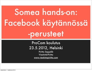 Somea hands-on:
      Facebook käytännössä
           -perusteet
                                 ProCom koulutus
                                23.5.2012, Helsinki
                                     Piritta Seppälä
                                     Viestintä-Piritta
                                  www.viestintapiritta.com




perjantaina 1. kesäkuuta 2012
 