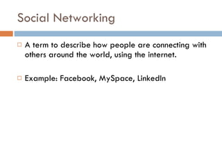 Social Networking A term to describe how people are connecting with others around the world, using the internet. Example: Facebook, MySpace, LinkedIn 