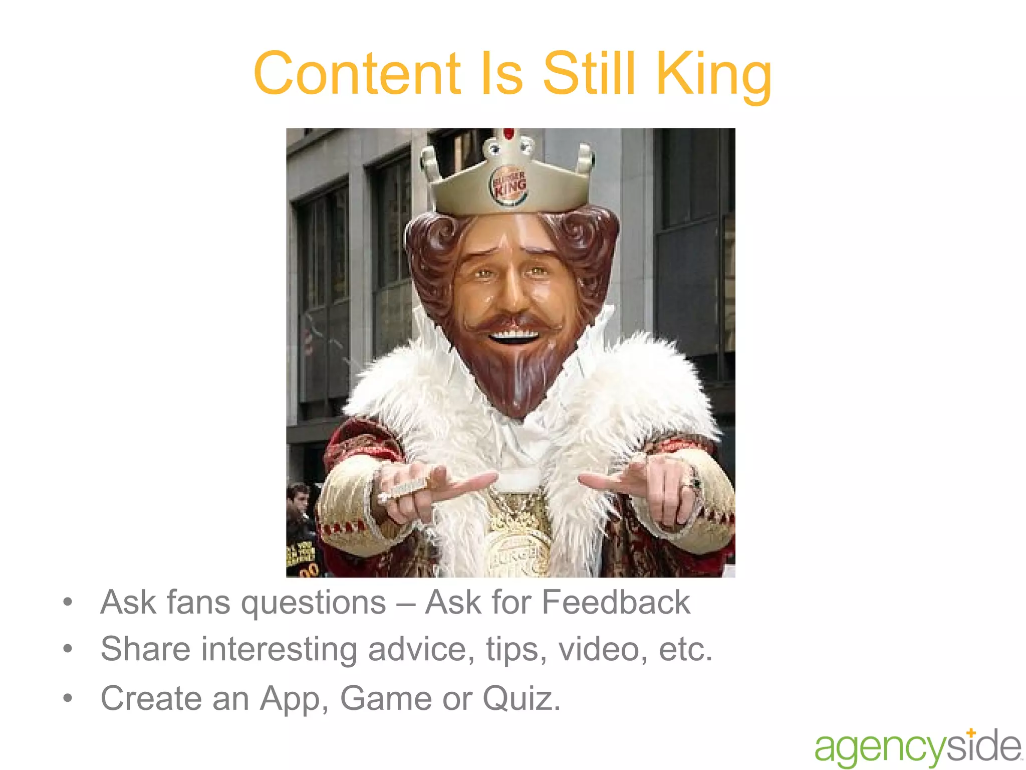 Content Is Still King Ask fans questions – Ask for Feedback Share interesting advice, tips, video, etc. Create an App, Game or Quiz. 