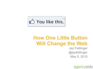 How One Little Button Will Change the Web Jay Feitlinger @jayfeitlinger May 5, 2010 