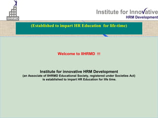 (Established to impart HR Education for life-time)




                       Welcome to IIHRMD  !!!



           Institute for innovative HRM Development
(an Associate of IIHRMD Educational Society, registered under Societies Act)
             is established to impart HR Education for life time.
 