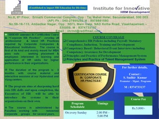 (Established to impart HR Education for life-time)


No.6, 6 th Floor, Srinath Commercial Complex, Opp : Taj Mahal Hotel, Secunderabad, 500 003
                            (AP) Ph : 040-27895262 M : 8978881580
No.58-16-113, Ambedkar Nagar, Opp : NSTL Main Gate, NAD Kotha Road, Visakhapatnam –
                                   530009. M : 8374733137
                                 Email : iihrmd@rediffmail.com




                                                                               For further details,

                                                    CERTIFICATION COURSE            Contact :
                                                       IN “CORPORATE            S. Sudhir Kumar
                                                        HR PRACTICES”         Promotor – Mgmt. Programs

                                                                                 M : 8374733137


                                                                                      Course Fee
                                                  Program         Timings
                                                 Schedulele                            Rs.5,000/-
                                            On every Sunday       2.00 PM –
                                                                   5.00 PM
 
