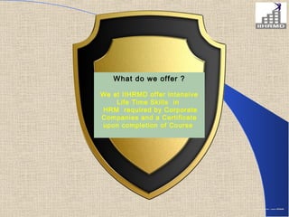 What do we offer ?

We at IIHRMD offer intensive
    Life Time Skills in
HRM required by Corporate
Companies and a Certificate
upon completion of Course
 