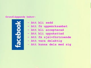 Grundläggande behov:
- Att bli sedd
- Att få uppmärksamhet
- Att bli accepterad
- Att bli uppskattad
- Att få självförtroende
- Att vara delaktig
- Att kunna dela med sig
 