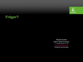 Frågor?
Miyako Soeda
Digital Media Strategist
T : +46 (0) 766 44 77 02
miyako@guava.com
Facbook.com/miyako
 