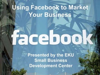 Using Facebook to Market
     Your Business




    Presented by the EKU
       Small Business
     Development Center
 
