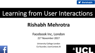 Learning	from	User	Interactions
Rishabh	Mehrotra
Facebook	Inc,	London
21st November	2017
University	College	London
Co-founder,	UserContext.AI
 