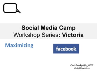 Social Media Camp
  Workshop Series: Victoria
Maximizing


                      Chris Burdge@b_WEST
                         chris@bwest.ca
 