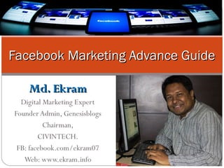 Md. EkramMd. Ekram
Digital Marketing Expert
Founder Admin, Genesisblogs
Chairman,
CIVINTECH.
FB: facebook.com/ekram07
Web: www.ekram.info
Facebook Marketing Advance GuideFacebook Marketing Advance Guide
 