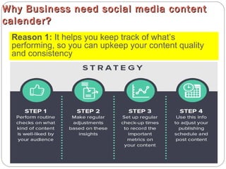 Why Business need social media contentWhy Business need social media content
calender?calender?
Reason 1: It helps you keep track of what’s
performing, so you can upkeep your content quality
and consistency
 