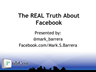 The REAL Truth About Facebook Presented by: @mark_barrera Facebook.com/Mark.S.Barrera 