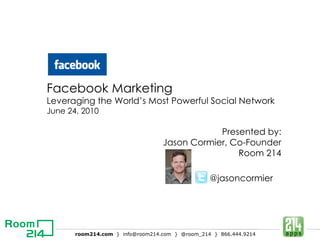 Facebook Marketing  Leveraging the World’s Most Powerful Social Network  June 24, 2010 Presented by: Jason Cormier, Co-Founder Room 214 @jasoncormier 
