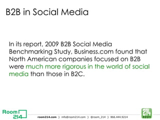 In its report, 2009 B2B Social Media Benchmarking Study, Business.com found that North American companies focused on B2B were  much more rigorous in the world of social media  than those in B2C. B2B  in Social Media 