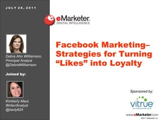Debra Aho Williamson, Principal Analyst @DebraWilliamson J U L Y  2 8 ,  2 0 1 1 Facebook Marketing–Strategies for Turning “Likes” into Loyalty Kimberly Maul, Writer/Analyst @berly624 Sponsored by: Joined by: 