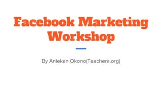 Facebook Marketing
Workshop
By Aniekan Okono(Teachera.org)
 