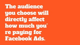 The audience
you choose will
directly affect
how much you’
re paying for
Facebook Ads.
 
