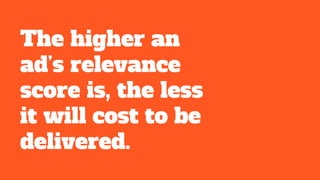 The higher an
ad’s relevance
score is, the less
it will cost to be
delivered.
 