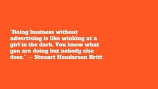 “Doing business without
advertising is like winking at a
girl in the dark. You know what
you are doing but nobody else
does.” ― Steuart Henderson Britt
 
