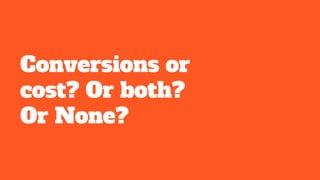 Conversions or
cost? Or both?
Or None?
 