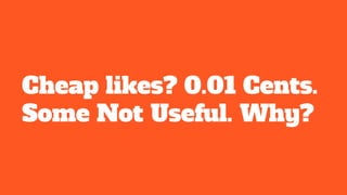 Cheap likes? 0.01 Cents.
Some Not Useful. Why?
 