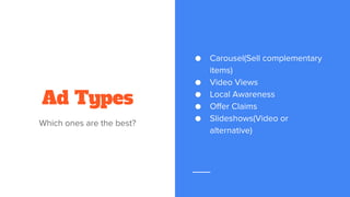 Ad Types
Which ones are the best?
● Carousel(Sell complementary
items)
● Video Views
● Local Awareness
● Offer Claims
● Slideshows(Video or
alternative)
 