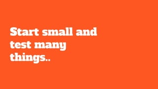 Start small and
test many
things..
 