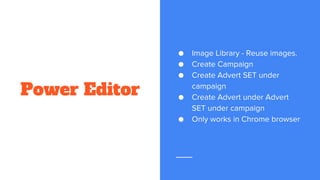 Power Editor
● Image Library - Reuse images.
● Create Campaign
● Create Advert SET under
campaign
● Create Advert under Advert
SET under campaign
● Only works in Chrome browser
 