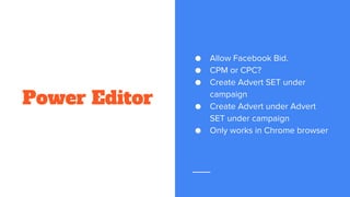 Power Editor
● Allow Facebook Bid.
● CPM or CPC?
● Create Advert SET under
campaign
● Create Advert under Advert
SET under campaign
● Only works in Chrome browser
 