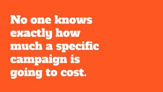 No one knows
exactly how
much a specific
campaign is
going to cost.
 