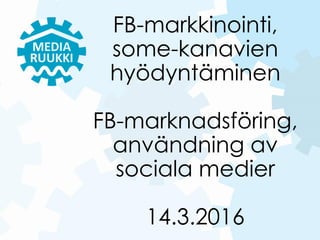 FB-markkinointi,
some-kanavien
hyödyntäminen
FB-marknadsföring,
användning av
sociala medier
14.3.2016
 