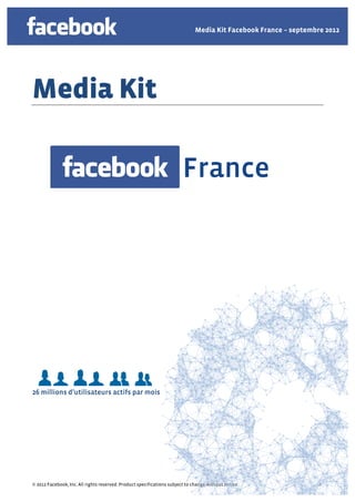 Media Kit Facebook France – septembre 2012




Media Kit

                                                                        France




26 millions d’utilisateurs actifs par mois




© 2012 Facebook, Inc. All rights reserved. Product specifications subject to change without notice.               1
 