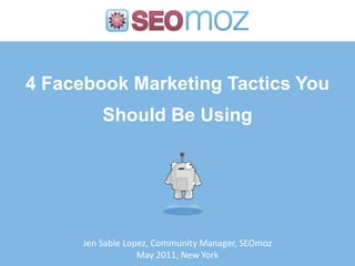 4 Facebook Marketing Tactics You Should Be Using Jen Sable Lopez, Community Manager, SEOmoz May 2011; New York 