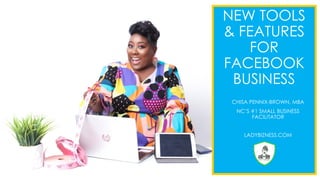NEW TOOLS
& FEATURES
FOR
FACEBOOK
BUSINESS
CHISA PENNIX-BROWN, MBA
NC’S #1 SMALL BUSINESS
FACILITATOR
LADYBIZNESS.COM
 